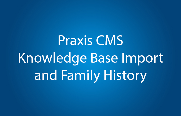 Praxis CMS Knowledge Base Import and Family History