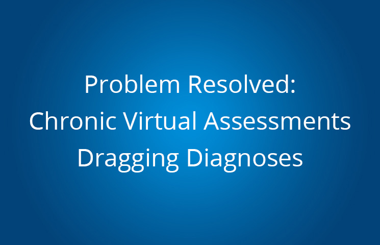 Problem Resolved: Chronic Virtual Assessments Dragging Diagnoses